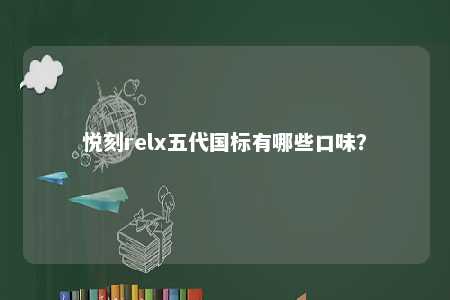悦刻relx五代国标有哪些口味	？ 